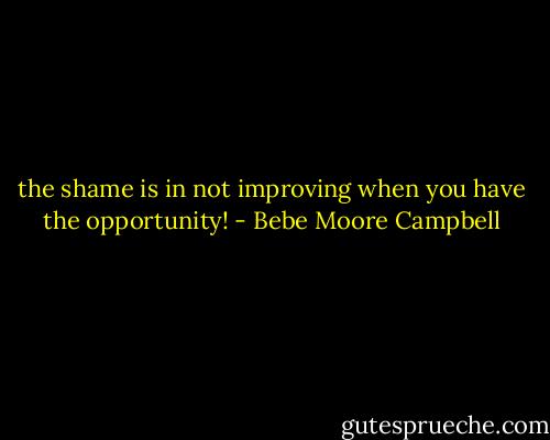the shame is in not improving when you have the opportunity! - Bebe Moore Campbell