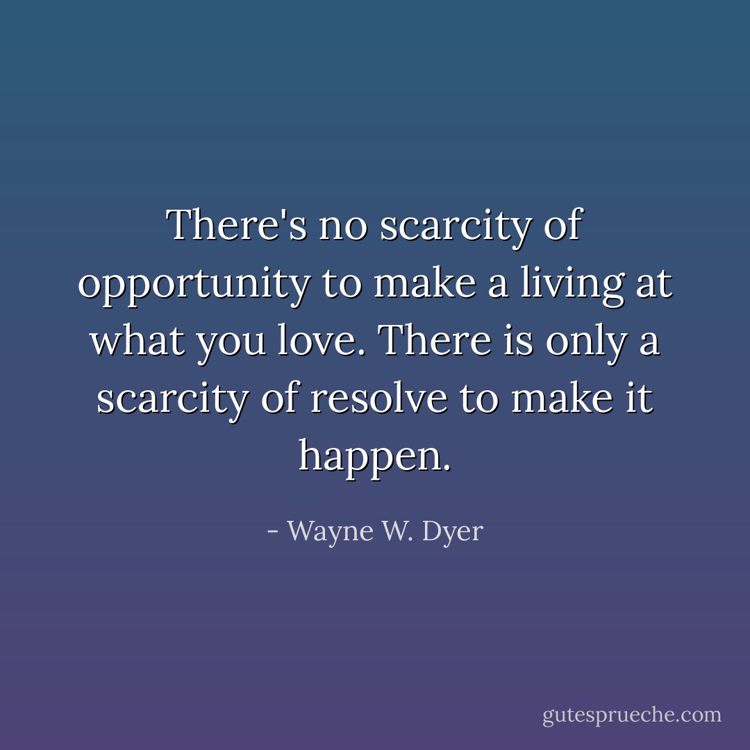 There's no scarcity of opportunity to make a living at what you love. There is only a scarcity of resolve to make it happen. - Wayne W. Dyer