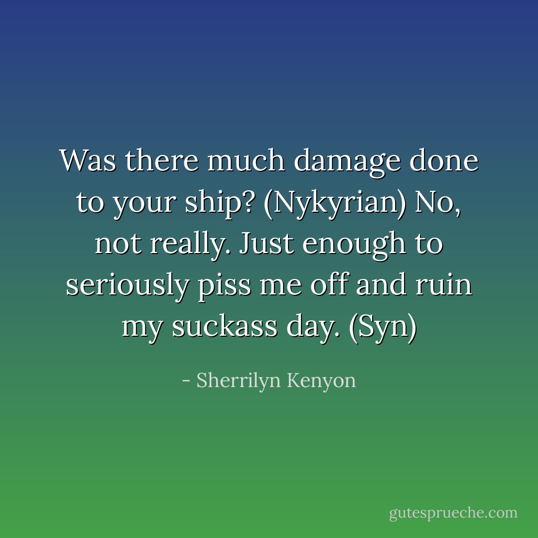 Was there much damage done to your ship? (Nykyrian)<br />No, not really. Just enough to seriously piss me off and ruin my suckass day. (Syn) - Sherrilyn Kenyon