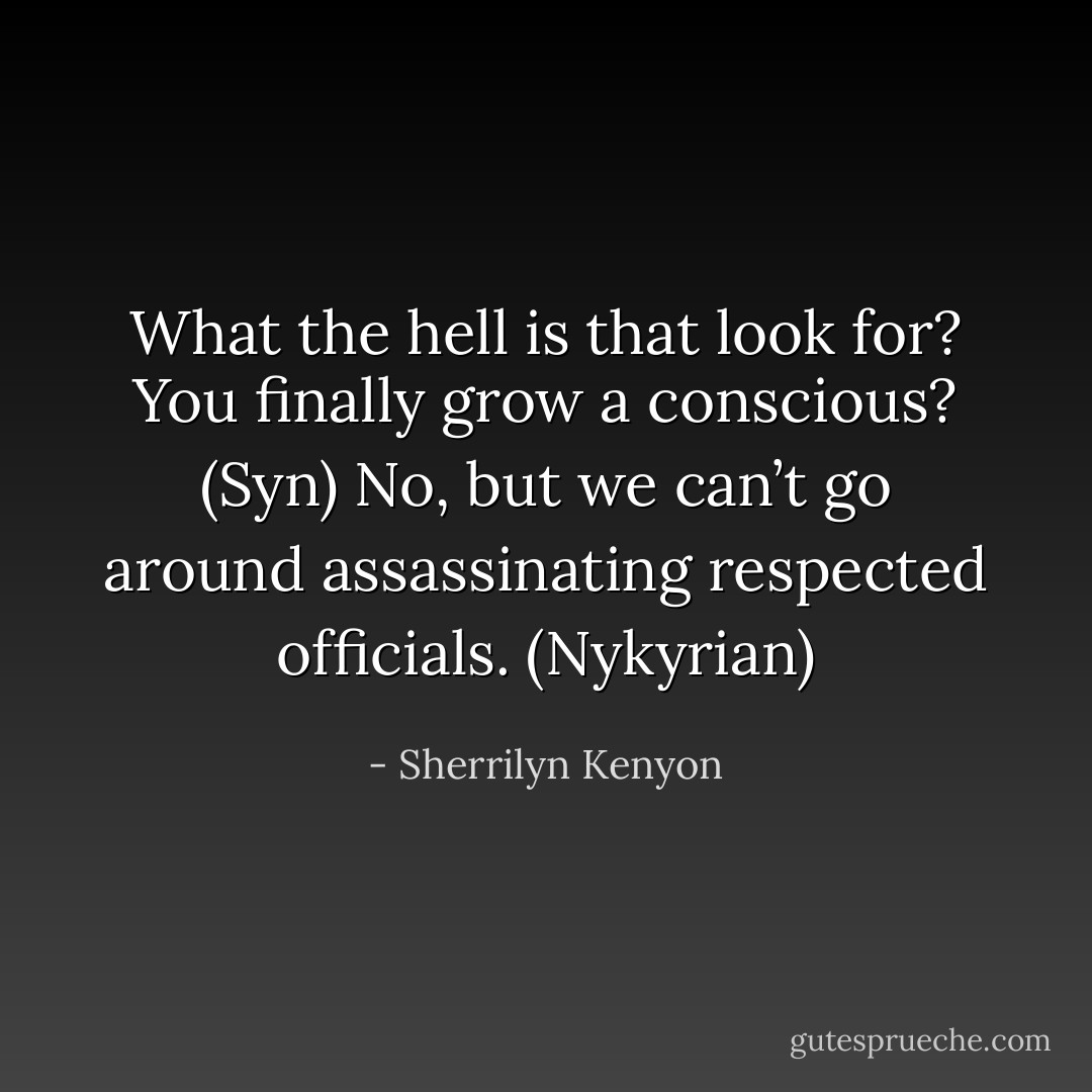 What the hell is that look for? You finally grow a conscious? (Syn)<br />No, but we can’t go around assassinating respected officials. (Nykyrian) - Sherrilyn Kenyon