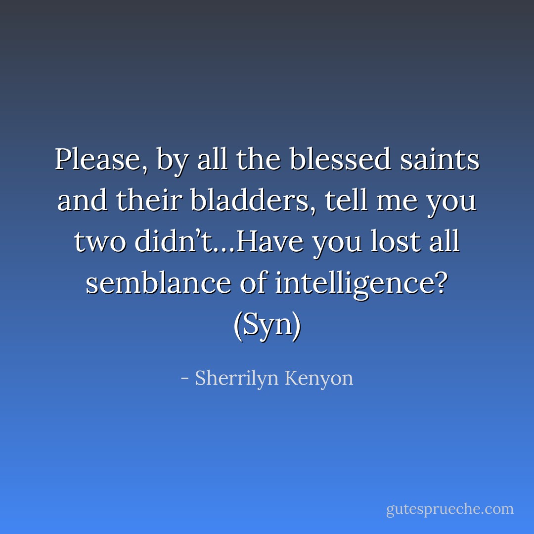 Please, by all the blessed saints and their bladders, tell me you two didn’t…Have you lost all semblance of intelligence? (Syn) - Sherrilyn Kenyon