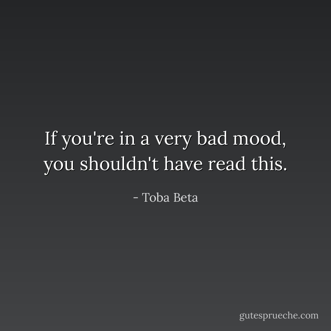 If you're in a very bad mood,<br />you shouldn't have read this. - Toba Beta