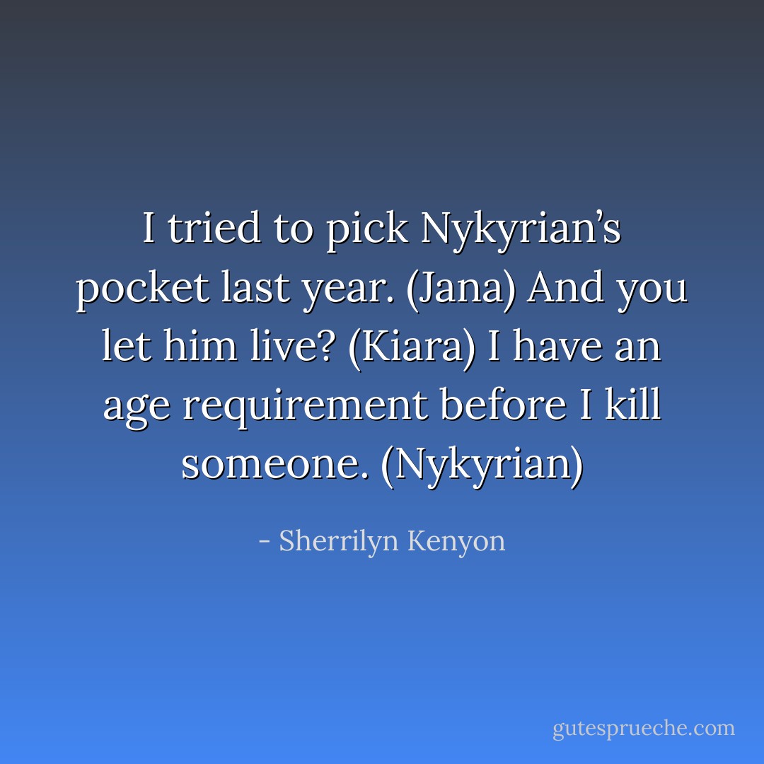 I tried to pick Nykyrian’s pocket last year. (Jana)<br />And you let him live? (Kiara)<br />I have an age requirement before I kill someone. (Nykyrian) - Sherrilyn Kenyon