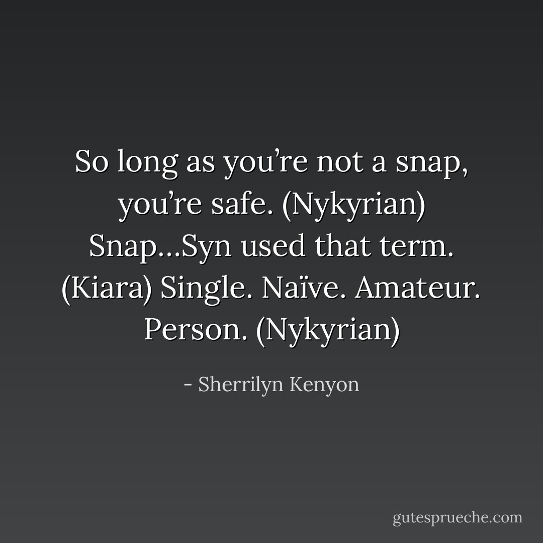 So long as you’re not a snap, you’re safe. (Nykyrian)<br />Snap…Syn used that term. (Kiara)<br />Single. Naïve. Amateur. Person. (Nykyrian) - Sherrilyn Kenyon