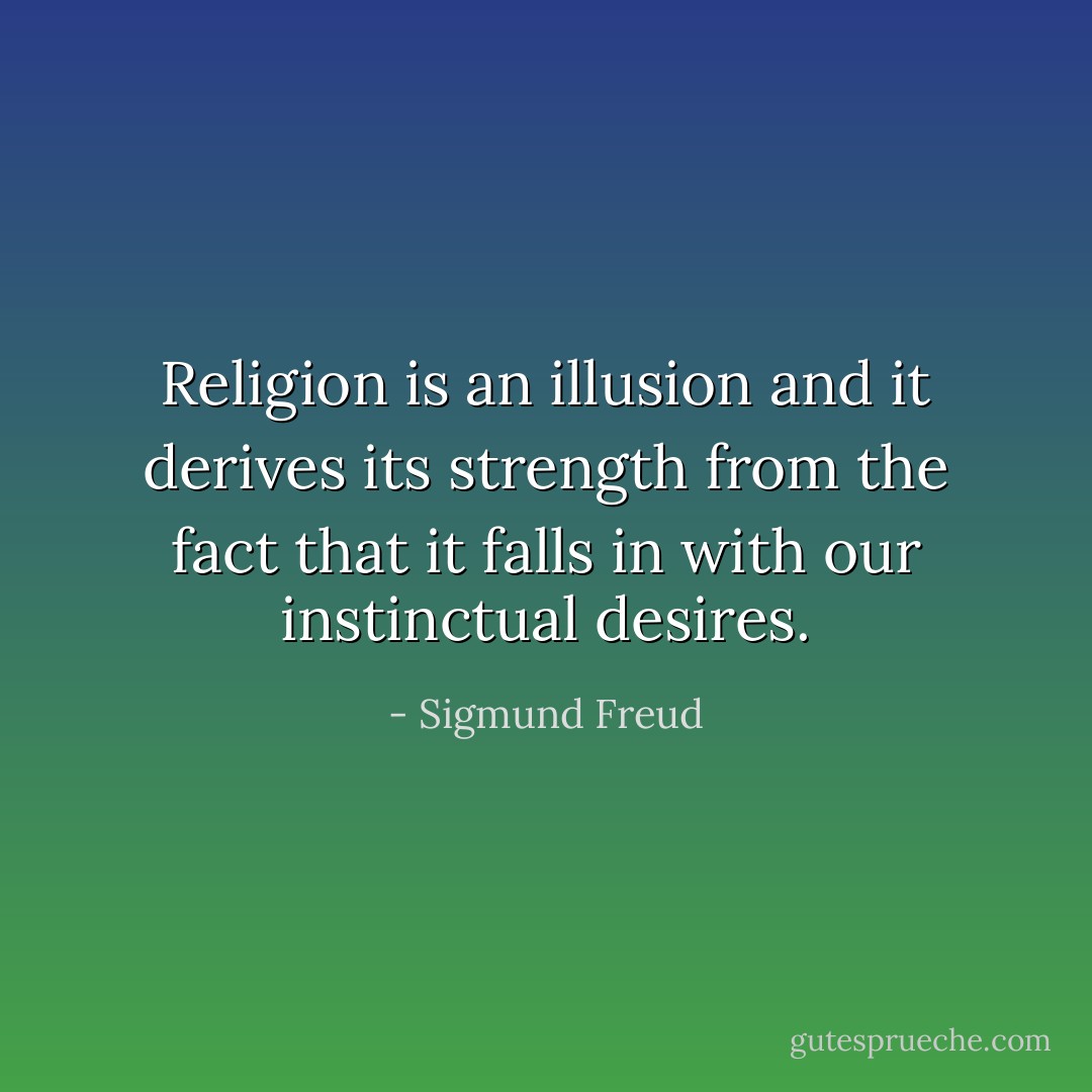 Religion is an illusion and it derives its strength from the fact that it falls in with our instinctual desires. - Sigmund Freud
