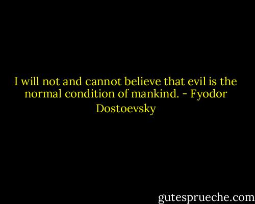 I will not and cannot believe that evil is the normal condition of mankind. - Fyodor Dostoevsky