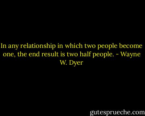 In any relationship in which two people become one, the end result is two half people. - Wayne W. Dyer