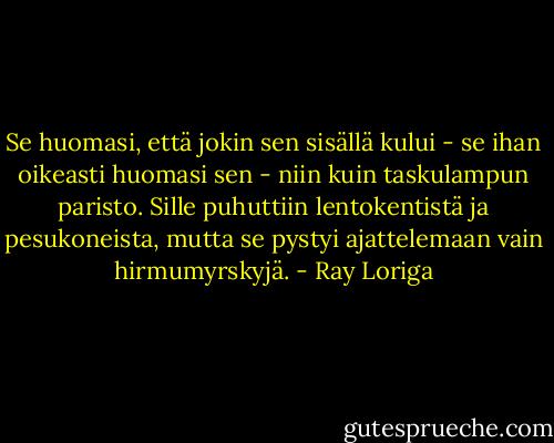 Se huomasi, että jokin sen sisällä kului - se ihan oikeasti huomasi sen - niin kuin taskulampun paristo. Sille puhuttiin lentokentistä ja pesukoneista, mutta se pystyi ajattelemaan vain hirmumyrskyjä. - Ray Loriga