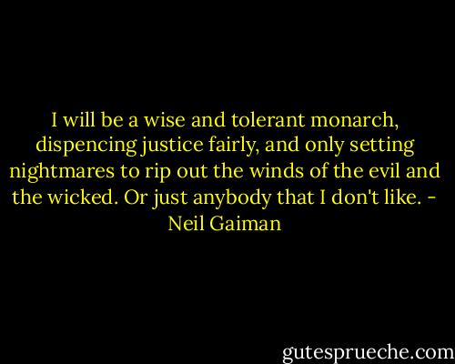 I will be a wise and tolerant monarch, dispencing justice fairly, and only setting nightmares to rip out the winds of the evil and the wicked. Or just anybody that I don't like. - Neil Gaiman