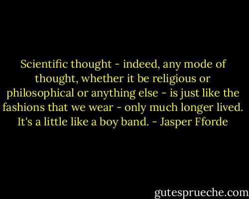 Scientific thought - indeed, any mode of thought, whether it be religious or philosophical or anything else - is just like the fashions that we wear - only much longer lived. It's a little like a boy band. - Jasper Fforde