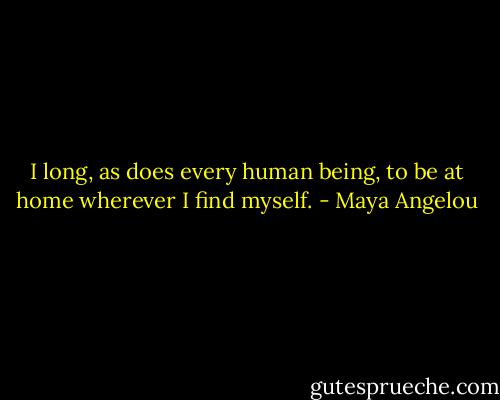 I long, as does every human being, to be at home wherever I find myself. - Maya Angelou