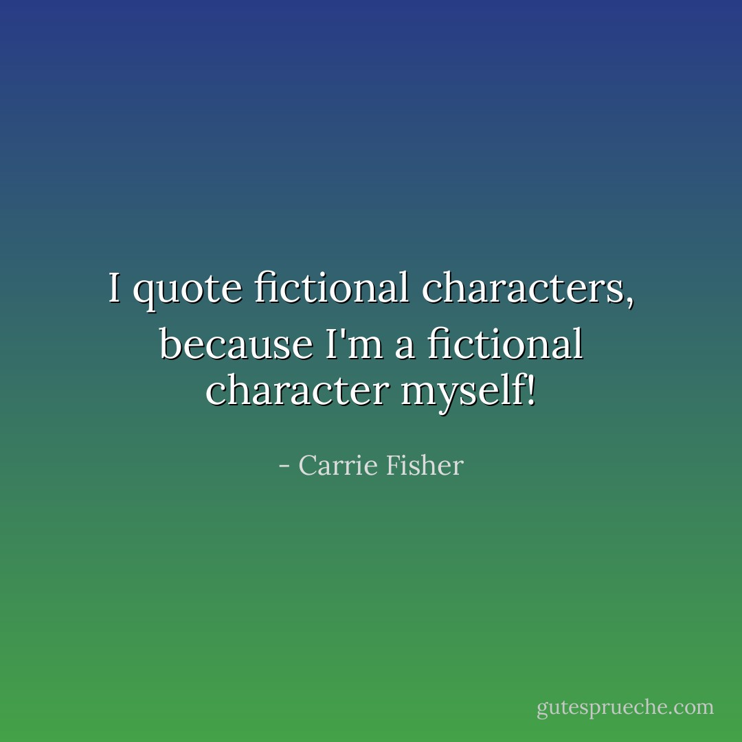 I quote fictional characters, because I'm a fictional character myself! - Carrie Fisher