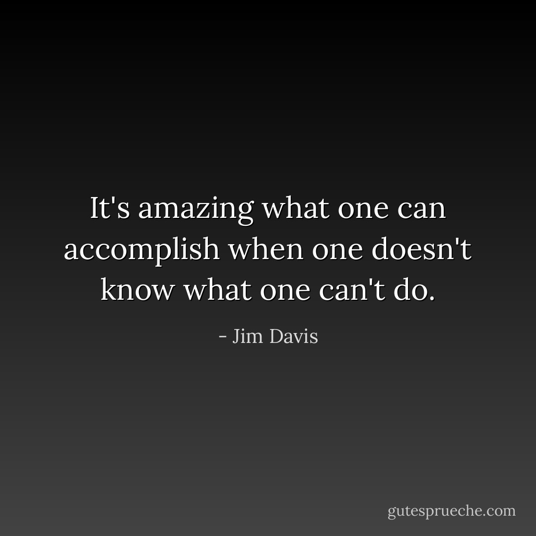 It's amazing what one can accomplish when one doesn't know what one can't do. - Jim Davis