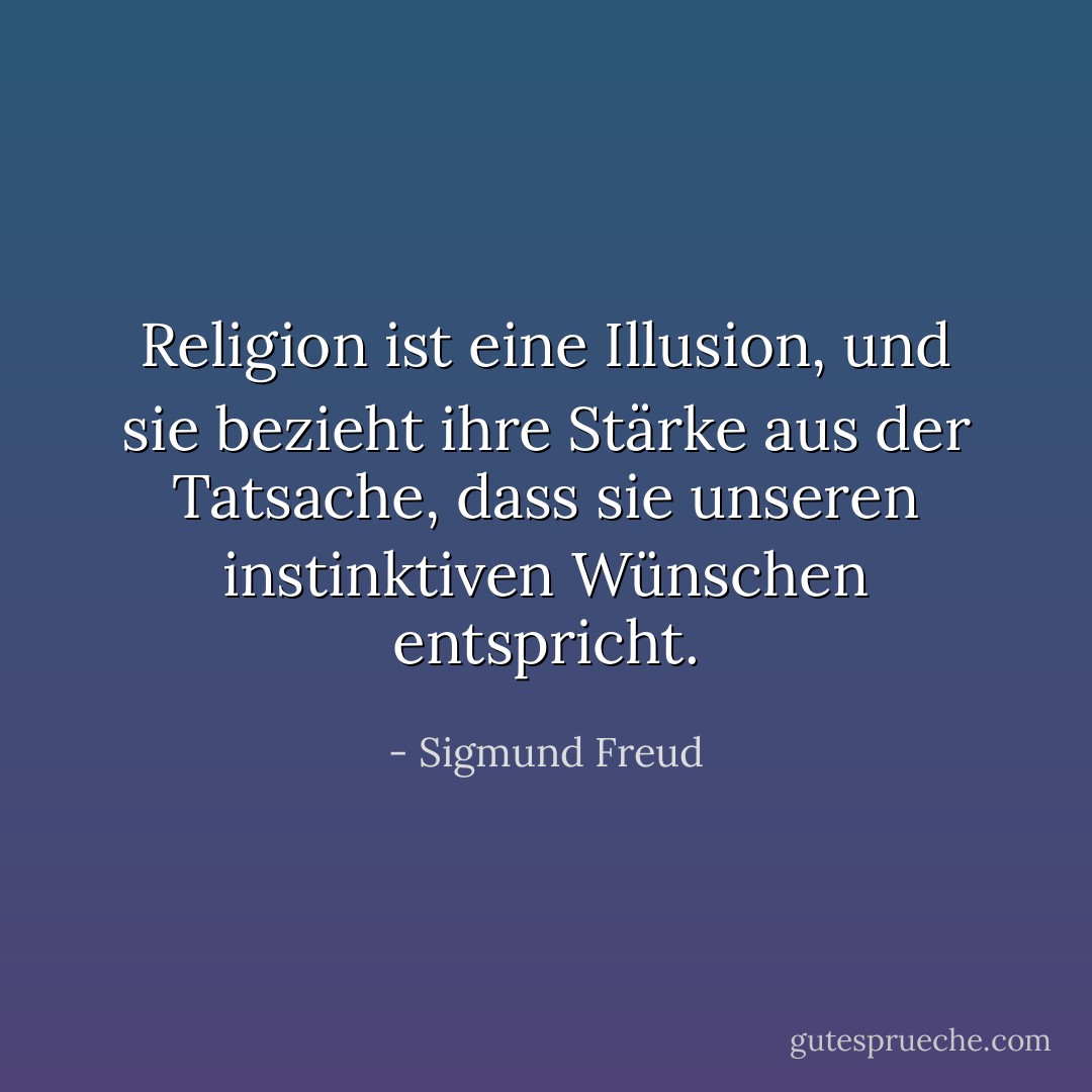Religion ist eine Illusion, und sie bezieht ihre Stärke aus der Tatsache, dass sie unseren instinktiven Wünschen entspricht. - Sigmund Freud<