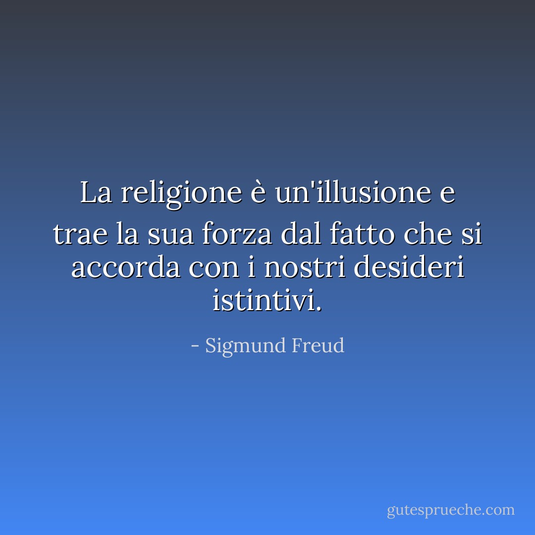 La religione è un'illusione e trae la sua forza dal fatto che si accorda con i nostri desideri istintivi. - Sigmund Freud