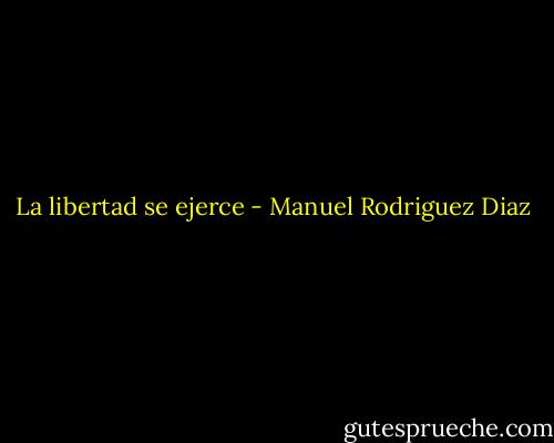 La libertad se ejerce - Manuel Rodriguez Diaz