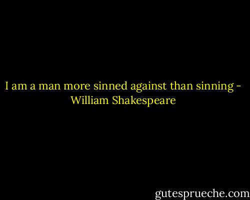 I am a man more sinned against than sinning - William Shakespeare