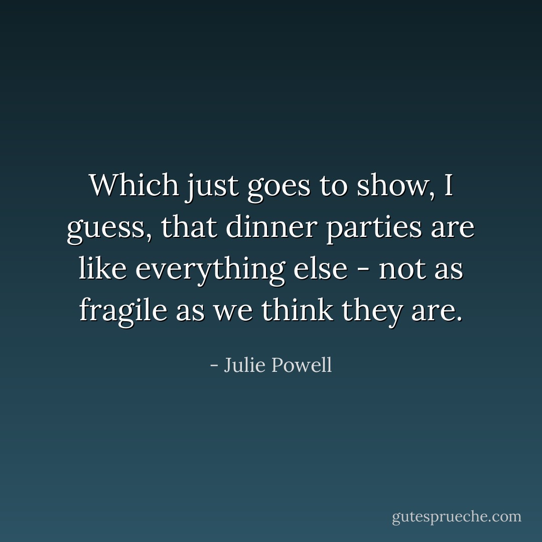 Which just goes to show, I guess, that dinner parties are like everything else - not as fragile as we think they are. - Julie Powell