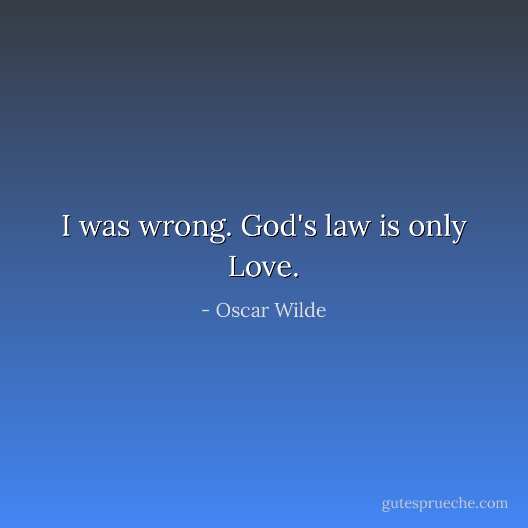 I was wrong. God's law is only Love. - Oscar Wilde