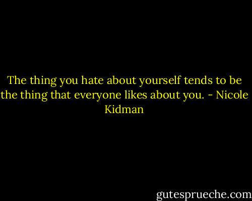 The thing you hate about yourself tends to be the thing that everyone likes about you. - Nicole Kidman