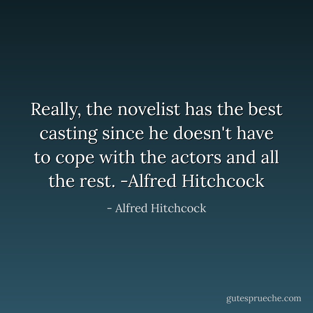 Really, the novelist has the best casting since he doesn't have to cope with the actors and all the rest.<br />-Alfred Hitchcock - Alfred Hitchcock