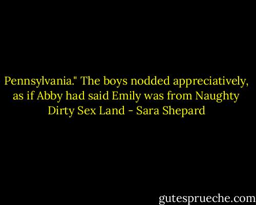 Pennsylvania." The boys nodded appreciatively, as if Abby had said Emily was from Naughty Dirty Sex Land - Sara Shepard