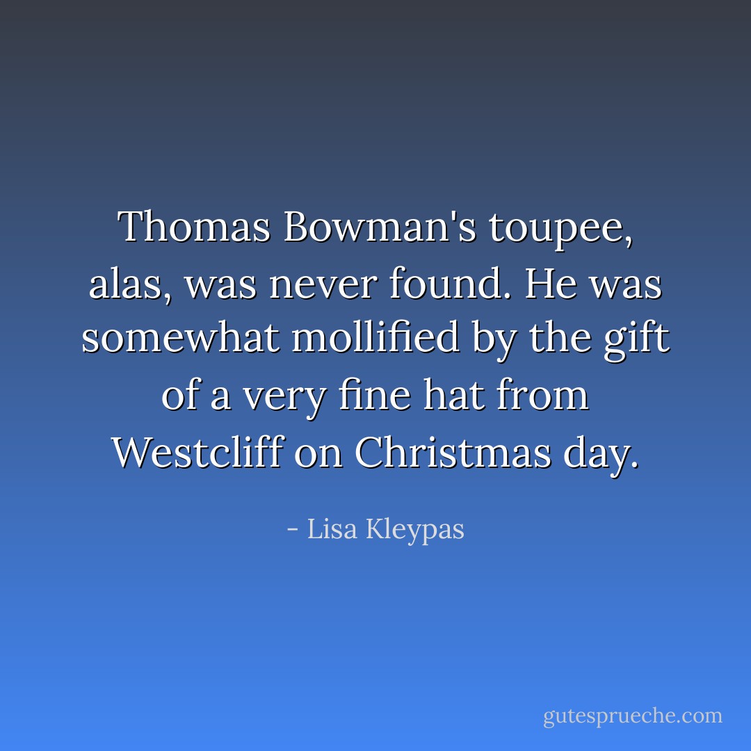 Thomas Bowman's toupee, alas, was never found. He was somewhat mollified by the gift of a very fine hat from Westcliff on Christmas day. - Lisa Kleypas