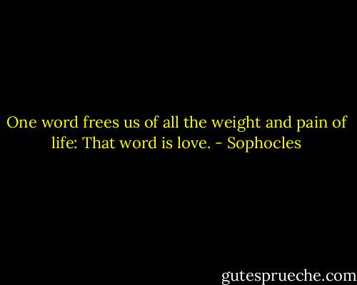 One word frees us of all the weight and pain of life: That word is love. - Sophocles