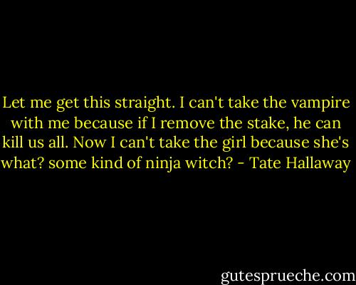 Let me get this straight. I can't take the vampire with me because if I remove the stake, he can kill us all. Now I can't take the girl because she's what? some kind of ninja witch? - Tate Hallaway
