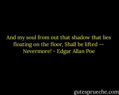And my soul from out that shadow that lies floating on the floor, Shall be lifted -- Nevermore! - Edgar Allan Poe