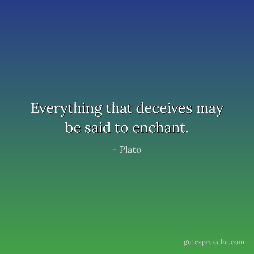 Everything that deceives may be said to enchant. - Plato