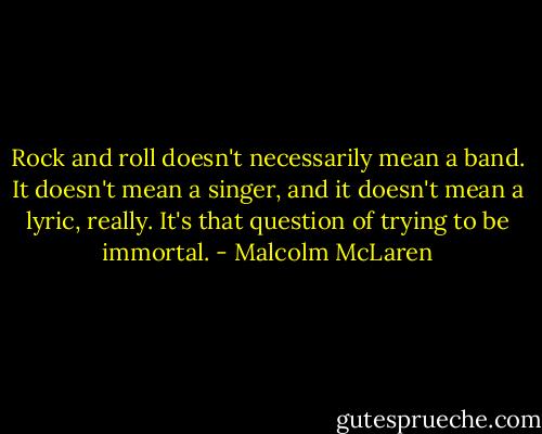 Rock and roll doesn't necessarily mean a band. It doesn't mean a singer, and it doesn't mean a lyric, really. It's that question of trying to be immortal. - Malcolm McLaren
