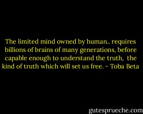 The limited mind owned by human..<br />requires billions of brains of many generations,<br />before capable enough to understand the truth, <br />the kind of truth which will set us free. - Toba Beta