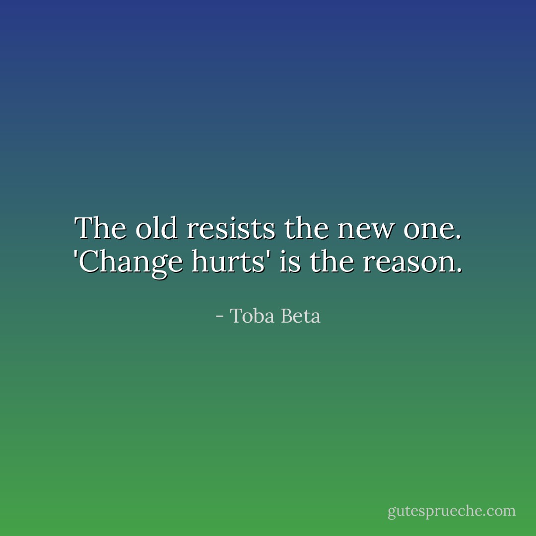 The old resists the new one.<br />'Change hurts' is the reason. - Toba Beta