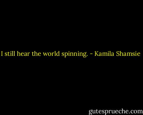 I still hear the world spinning. - Kamila Shamsie