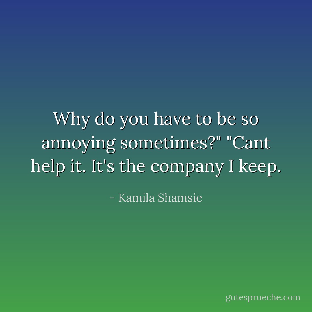 Why do you have to be so annoying sometimes?"<br />"Cant help it. It's the company I keep. - Kamila Shamsie