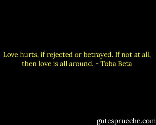 Love hurts, if rejected or betrayed.<br />If not at all, then love is all around. - Toba Beta