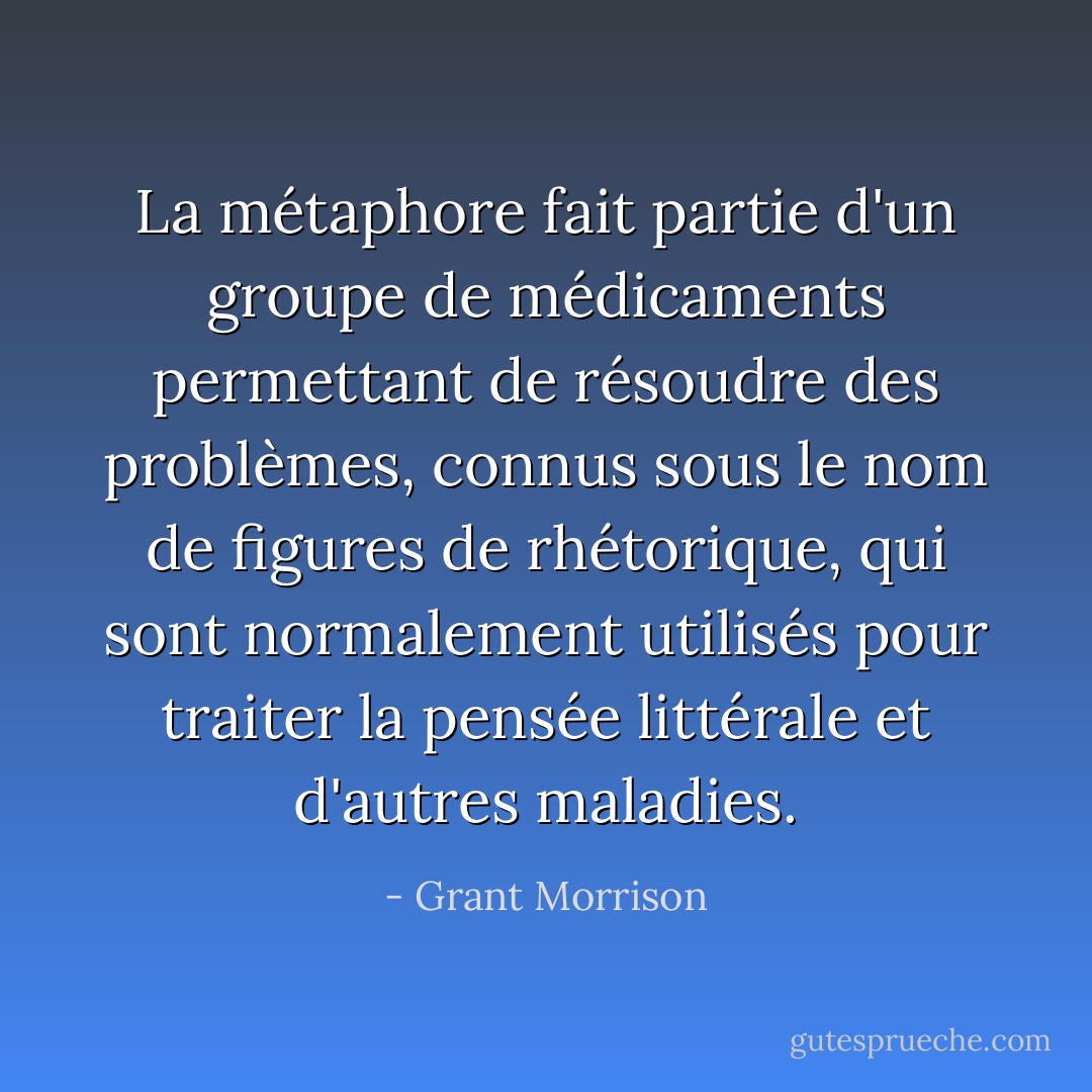La métaphore fait partie d'un groupe de médicaments permettant de résoudre des problèmes, connus sous le nom de figures de rhétorique, qui sont normalement utilisés pour traiter la pensée littérale et d'autres maladies. - Grant Morrison