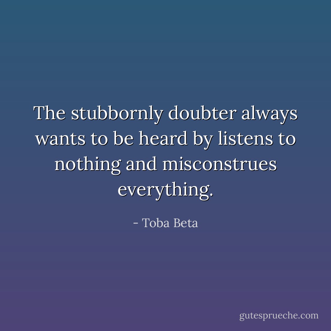 The stubbornly doubter always wants to be heard<br />by listens to nothing and misconstrues everything. - Toba Beta