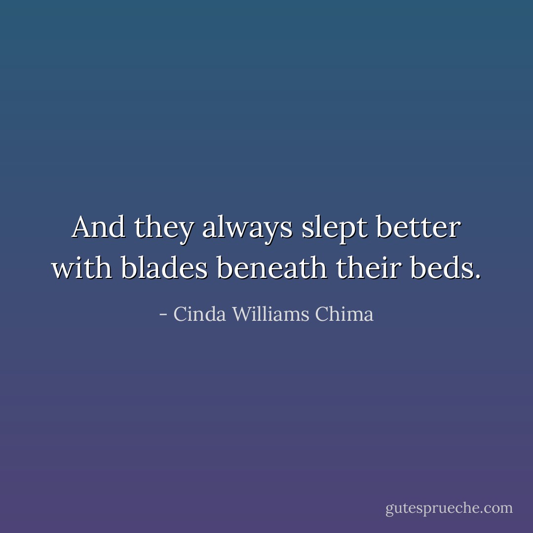 And they always slept better with blades beneath their beds. - Cinda Williams Chima