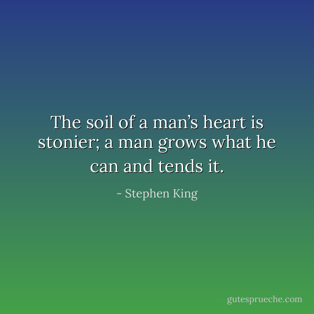 The soil of a man’s heart is stonier; a man grows what he can and tends it. - Stephen King