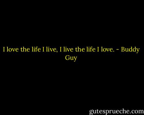 I love the life I live, I live the life I love. - Buddy Guy