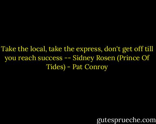 Take the local, take the express, don't get off till you reach success -- Sidney Rosen (Prince Of Tides) - Pat Conroy