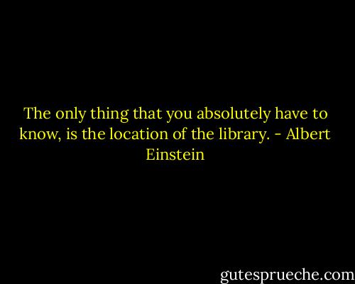 The only thing that you absolutely have to know, is the location of the library. - Albert Einstein