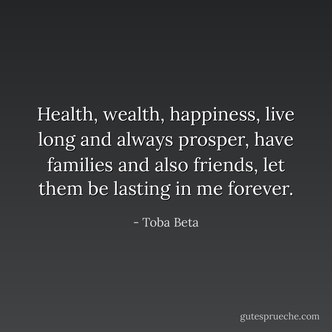 Health, wealth, happiness,<br />live long and always prosper,<br />have families and also friends,<br />let them be lasting in me forever. - Toba Beta