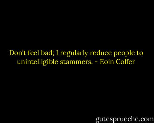 Don’t feel bad; I regularly reduce people to unintelligible stammers. - Eoin Colfer