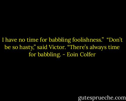 I have no time for babbling foolishness.”<br /><br />“Don’t be so hasty,” said Victor. “There’s always time for babbling. - Eoin Colfer