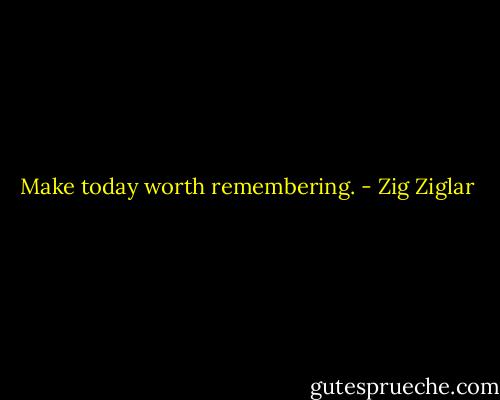 Make today worth remembering. - Zig Ziglar