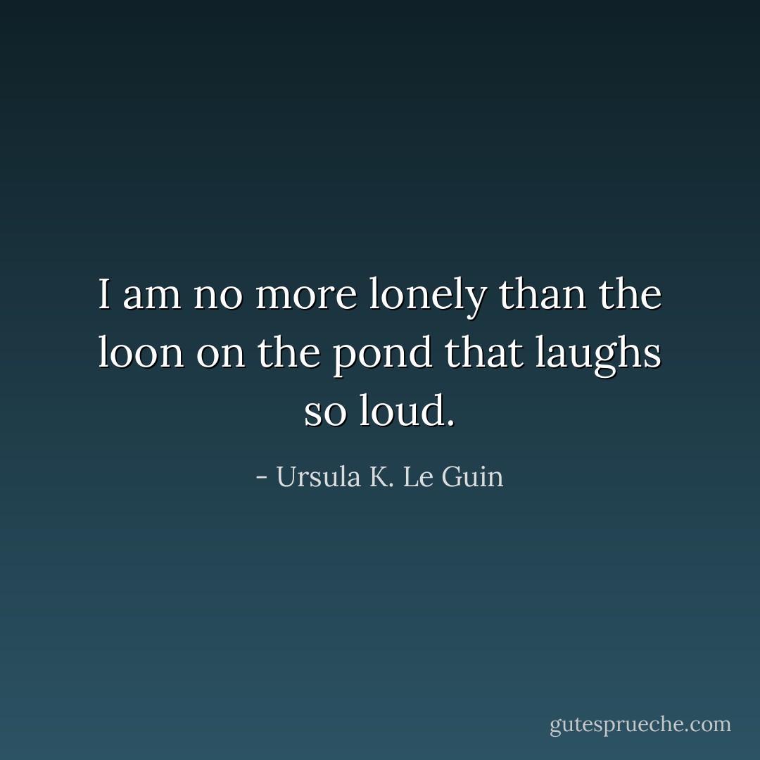 I am no more lonely than the loon on the pond that laughs so loud. - Ursula K. Le Guin