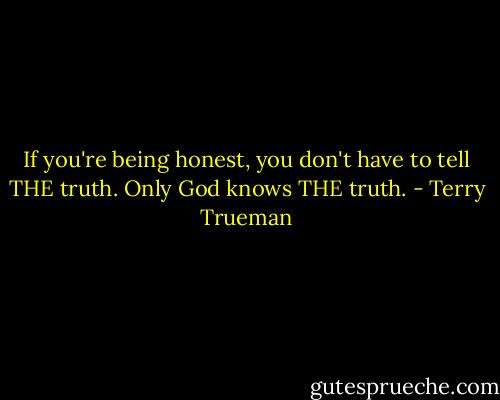 If you're being honest, you don't have to tell THE truth. Only God knows THE truth. - Terry Trueman